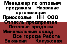 Менеджер по оптовым продажам › Название организации ­ Приосколье - НН, ООО › Отрасль предприятия ­ Оптовые продажи › Минимальный оклад ­ 35 000 - Все города Работа » Вакансии   . Калужская обл.,Калуга г.